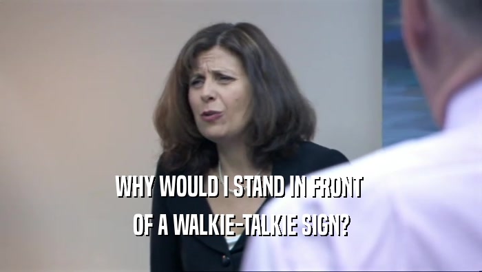 WHY WOULD I STAND IN FRONT  OF A WALKIE-TALKIE SIGN? 