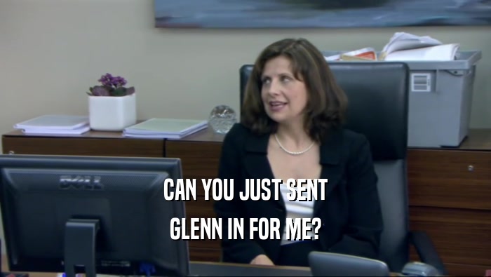 CAN YOU JUST SENT GLENN IN FOR ME? 