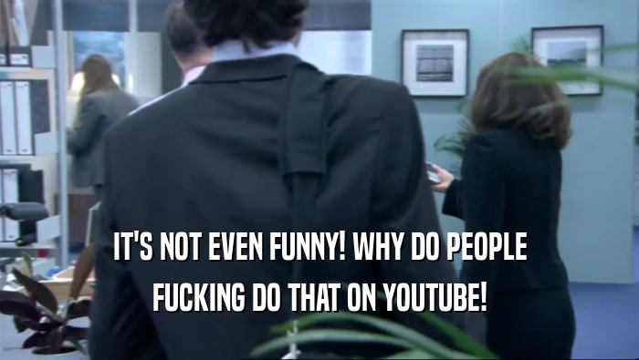 IT'S NOT EVEN FUNNY! WHY DO PEOPLE FUCKING DO THAT ON YOUTUBE! 