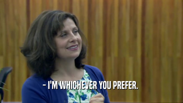- I'M WHICHEVER YOU PREFER.   