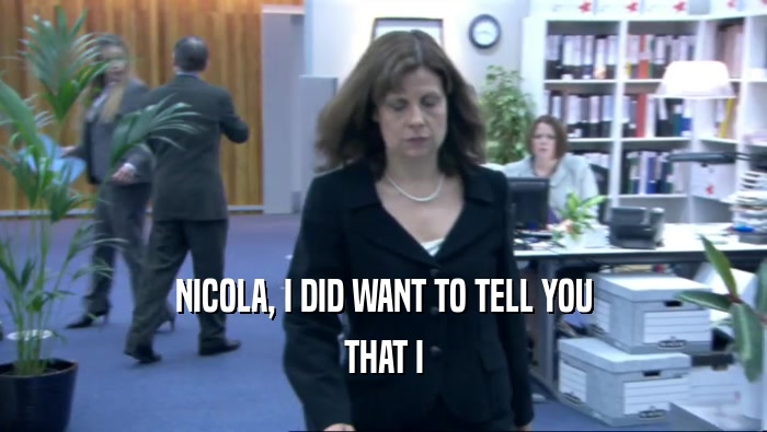 NICOLA, I DID WANT TO TELL YOU
 THAT I
 