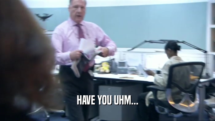 HAVE YOU UHM...  