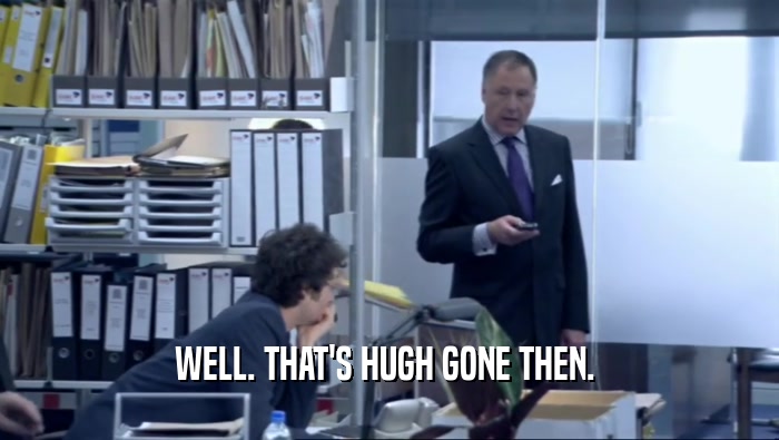 WELL. THAT'S HUGH GONE THEN.   