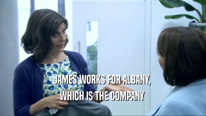JAMES WORKS FOR ALBANY, 
 WHICH IS THE COMPANY 
 