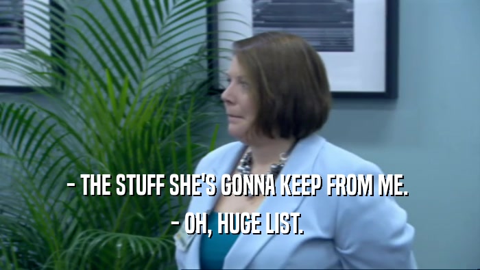 - THE STUFF SHE'S GONNA KEEP FROM ME.  - OH, HUGE LIST.  