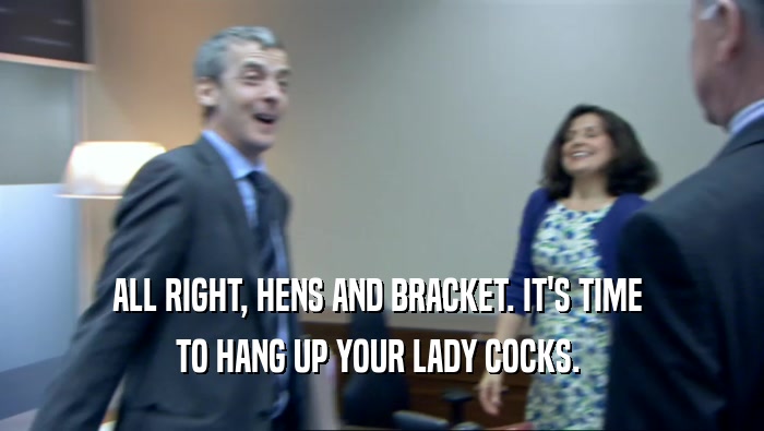 ALL RIGHT, HENS AND BRACKET. IT'S TIME  TO HANG UP YOUR LADY COCKS.  