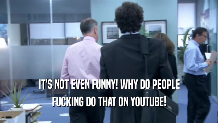 IT'S NOT EVEN FUNNY! WHY DO PEOPLE FUCKING DO THAT ON YOUTUBE! 