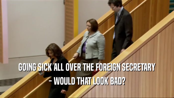 GOING SICK ALL OVER THE FOREIGN SECRETARY - WOULD THAT LOOK BAD? 