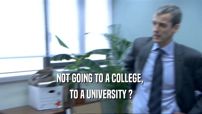 NOT GOING TO A COLLEGE,  TO A UNIVERSITY ? 