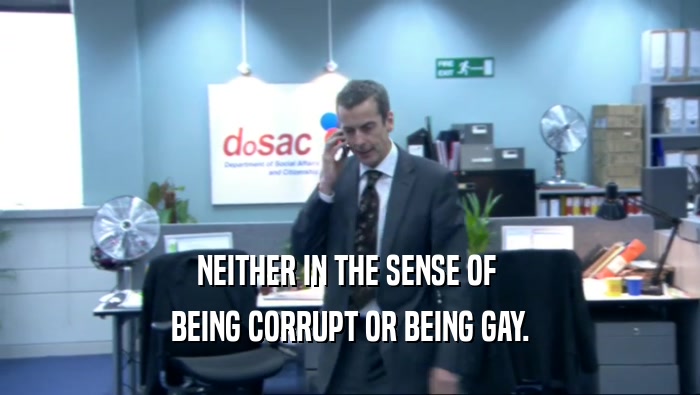 NEITHER IN THE SENSE OF 
 BEING CORRUPT OR BEING GAY.
 