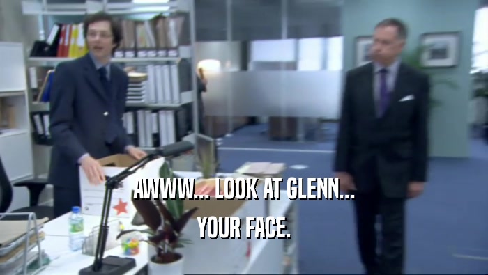 AWWW... LOOK AT GLENN... YOUR FACE. 