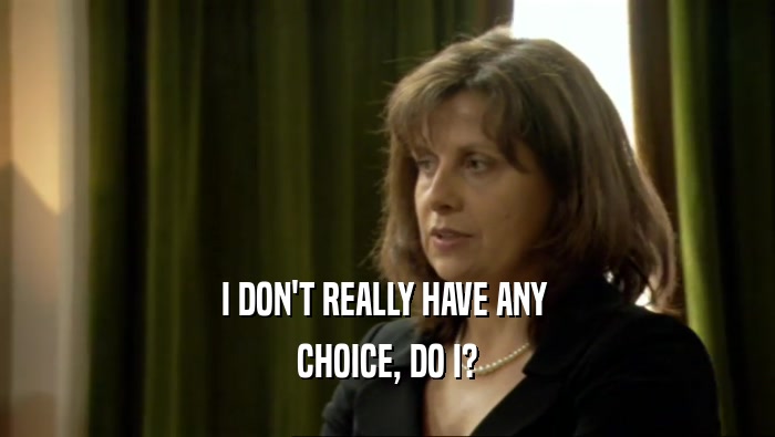 I DON'T REALLY HAVE ANY  CHOICE, DO I? 