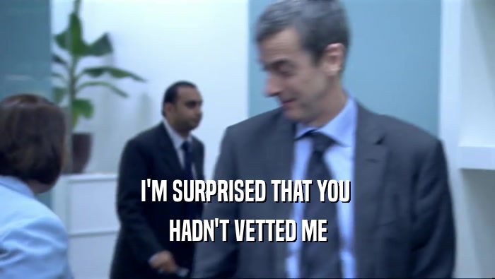 I'M SURPRISED THAT YOU  HADN'T VETTED ME 