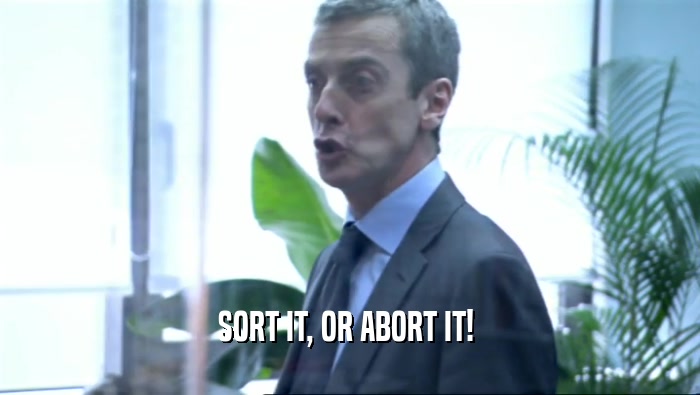 SORT IT, OR ABORT IT!   