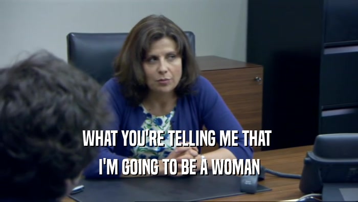 WHAT YOU'RE TELLING ME THAT  I'M GOING TO BE A WOMAN 