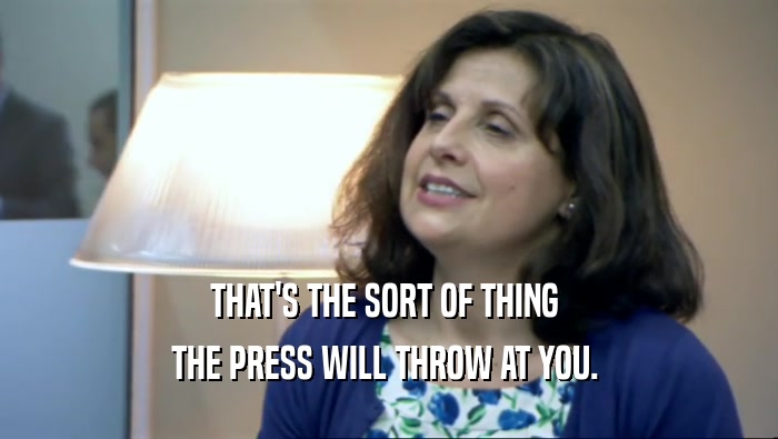 THAT'S THE SORT OF THING  THE PRESS WILL THROW AT YOU.  
