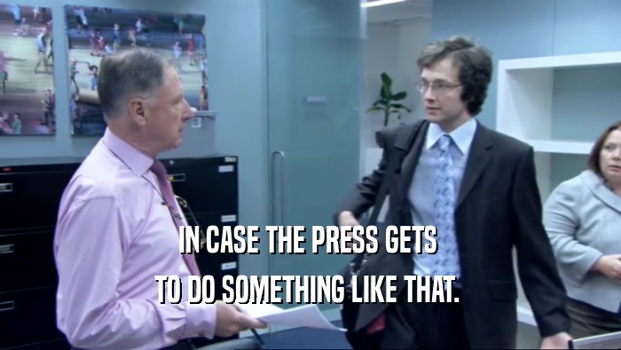 IN CASE THE PRESS GETS  TO DO SOMETHING LIKE THAT.  