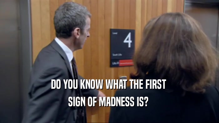 DO YOU KNOW WHAT THE FIRST 
 SIGN OF MADNESS IS? 
 