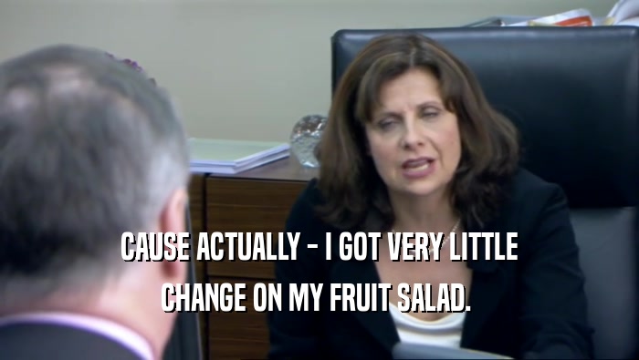 CAUSE ACTUALLY - I GOT VERY LITTLE CHANGE ON MY FRUIT SALAD.  