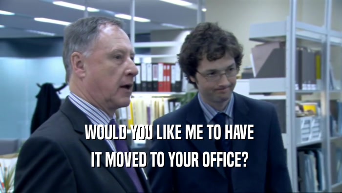 WOULD YOU LIKE ME TO HAVE  IT MOVED TO YOUR OFFICE?  