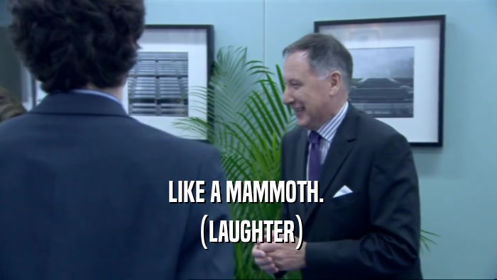 LIKE A MAMMOTH. 
 (LAUGHTER)
 