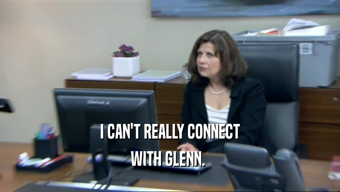 I CAN'T REALLY CONNECT
 WITH GLENN. 
 