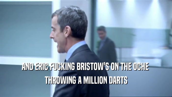 AND ERIC FUCKING BRISTOW'S ON THE OCHE  THROWING A MILLION DARTS 