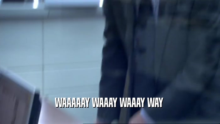 WAAAAAY WAAAY WAAAY WAY   