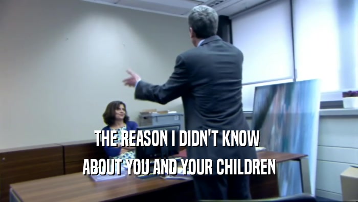 THE REASON I DIDN'T KNOW  ABOUT YOU AND YOUR CHILDREN 