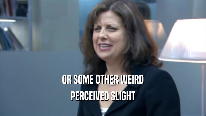 OR SOME OTHER WEIRD PERCEIVED SLIGHT 