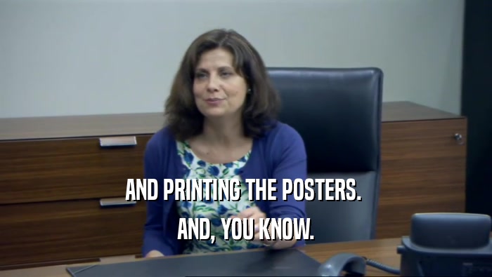 AND PRINTING THE POSTERS. 
 AND, YOU KNOW.
 
