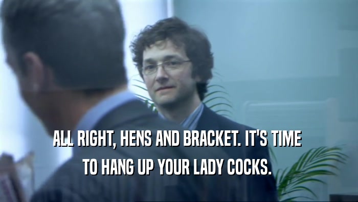 ALL RIGHT, HENS AND BRACKET. IT'S TIME  TO HANG UP YOUR LADY COCKS.  