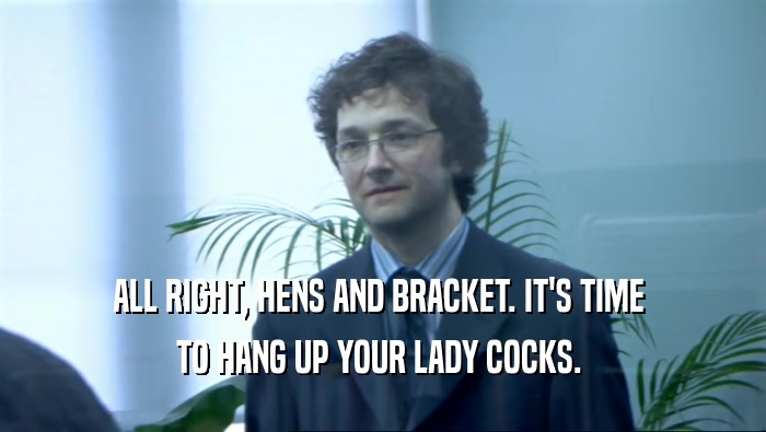 ALL RIGHT, HENS AND BRACKET. IT'S TIME  TO HANG UP YOUR LADY COCKS.  