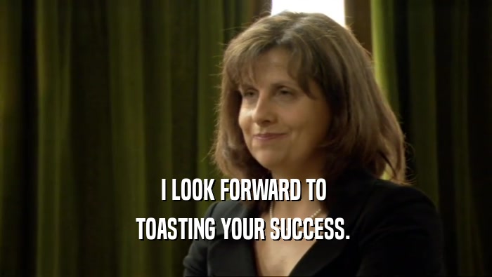 I LOOK FORWARD TO 
 TOASTING YOUR SUCCESS. 
 
