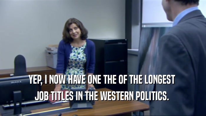 YEP, I NOW HAVE ONE THE OF THE LONGEST  JOB TITLES IN THE WESTERN POLITICS.  