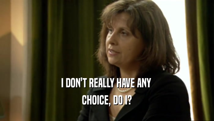 I DON'T REALLY HAVE ANY  CHOICE, DO I? 