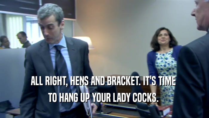 ALL RIGHT, HENS AND BRACKET. IT'S TIME  TO HANG UP YOUR LADY COCKS.  