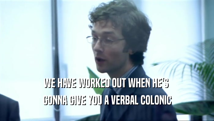 WE HAVE WORKED OUT WHEN HE'S  GONNA GIVE YOU A VERBAL COLONIC 