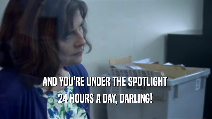 AND YOU'RE UNDER THE SPOTLIGHT 
 24 HOURS A DAY, DARLING! 
 