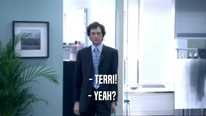- TERRI! - YEAH?  