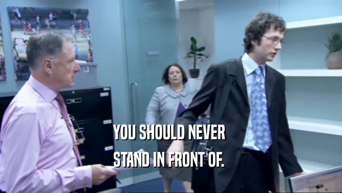 YOU SHOULD NEVER  STAND IN FRONT OF.  