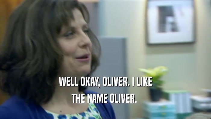 WELL OKAY, OLIVER. I LIKE THE NAME OLIVER.  