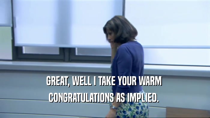 GREAT, WELL I TAKE YOUR WARM  CONGRATULATIONS AS IMPLIED.  