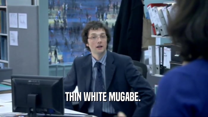 THIN WHITE MUGABE. 
  