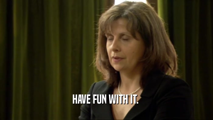 HAVE FUN WITH IT.   