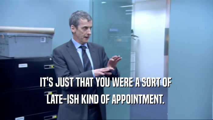 IT'S JUST THAT YOU WERE A SORT OF  LATE-ISH KIND OF APPOINTMENT.  