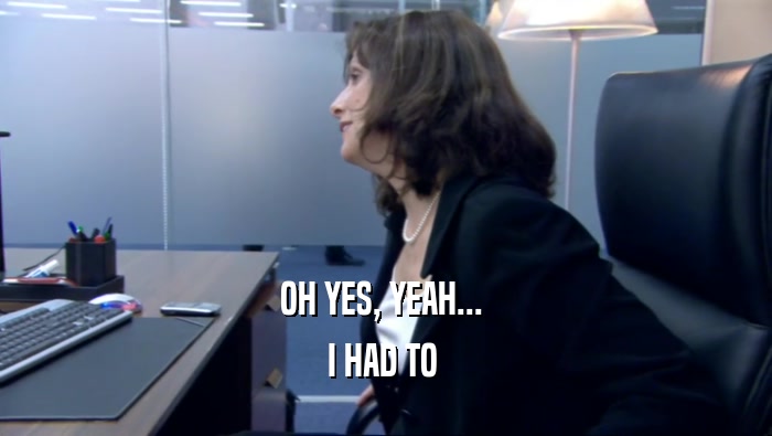 OH YES, YEAH...  I HAD TO  