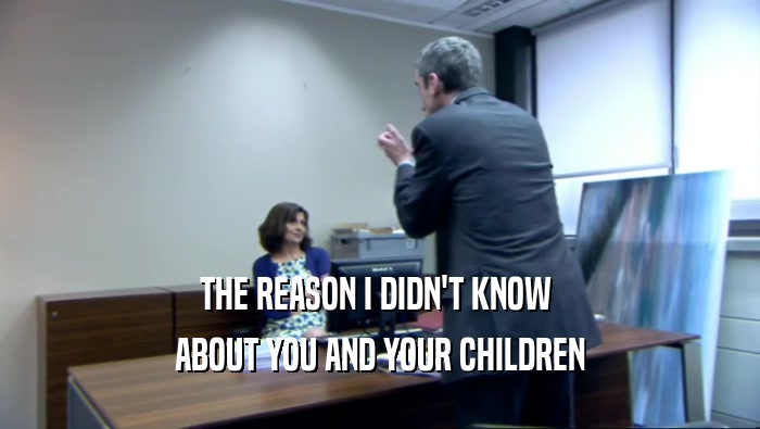 THE REASON I DIDN'T KNOW  ABOUT YOU AND YOUR CHILDREN 