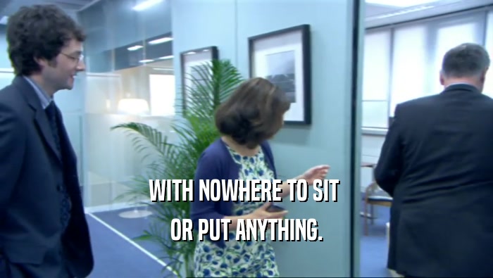 WITH NOWHERE TO SIT  OR PUT ANYTHING. 