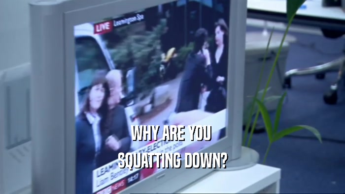 WHY ARE YOU  SQUATTING DOWN? 